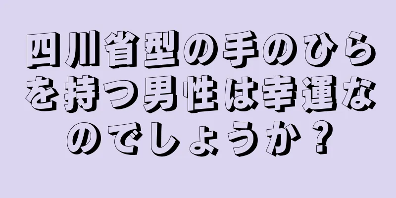 四川省型の手のひらを持つ男性は幸運なのでしょうか？