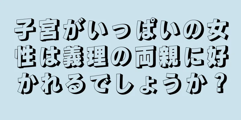 子宮がいっぱいの女性は義理の両親に好かれるでしょうか？