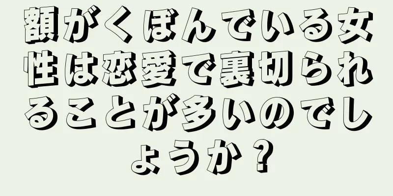 額がくぼんでいる女性は恋愛で裏切られることが多いのでしょうか？