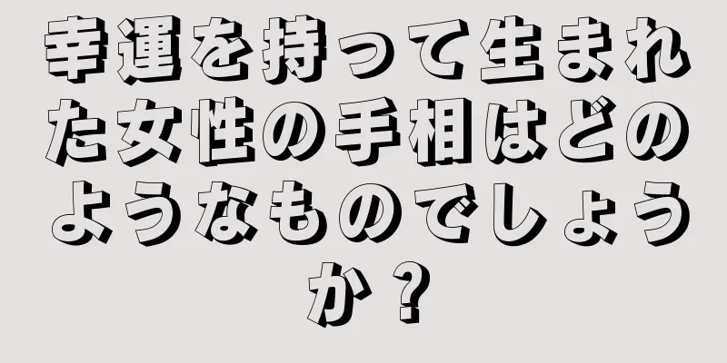 幸運を持って生まれた女性の手相はどのようなものでしょうか？