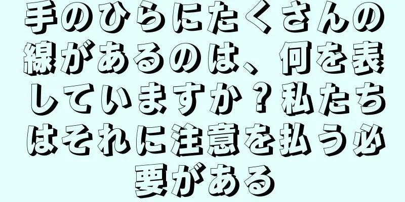 手のひらにたくさんの線があるのは、何を表していますか？私たちはそれに注意を払う必要がある