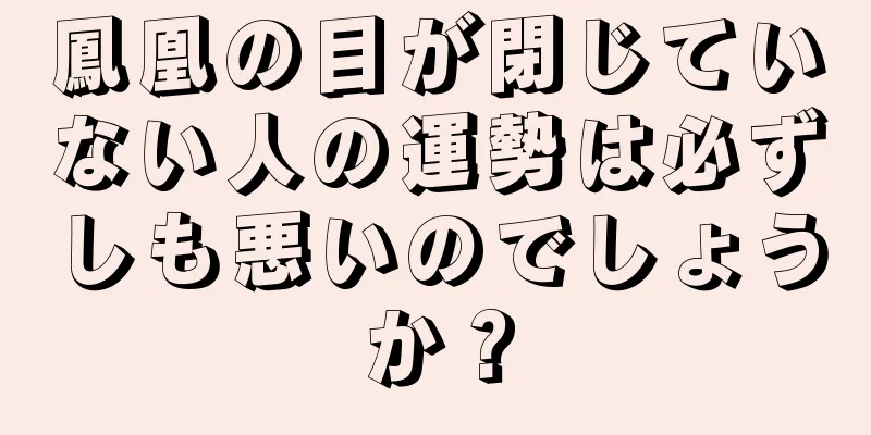 鳳凰の目が閉じていない人の運勢は必ずしも悪いのでしょうか？