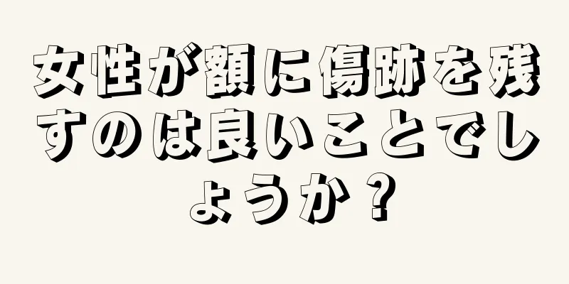 女性が額に傷跡を残すのは良いことでしょうか？