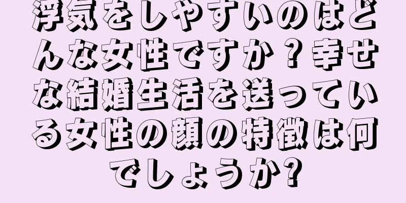 浮気をしやすいのはどんな女性ですか？幸せな結婚生活を送っている女性の顔の特徴は何でしょうか?