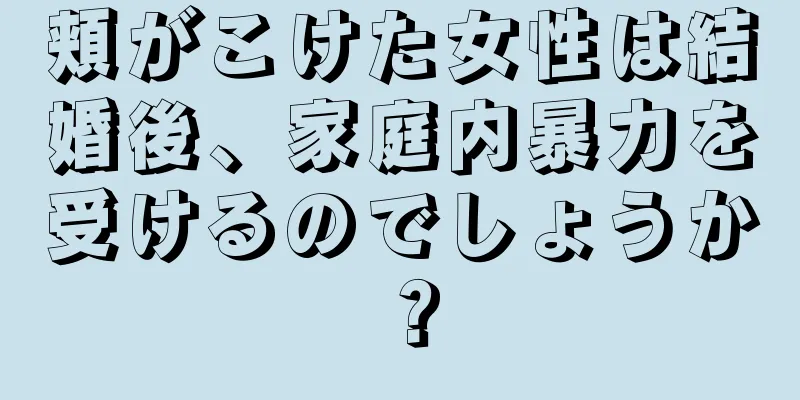 頬がこけた女性は結婚後、家庭内暴力を受けるのでしょうか？