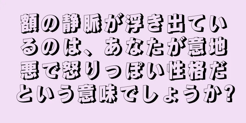 額の静脈が浮き出ているのは、あなたが意地悪で怒りっぽい性格だという意味でしょうか?