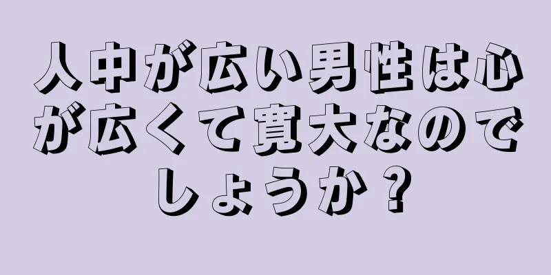 人中が広い男性は心が広くて寛大なのでしょうか？