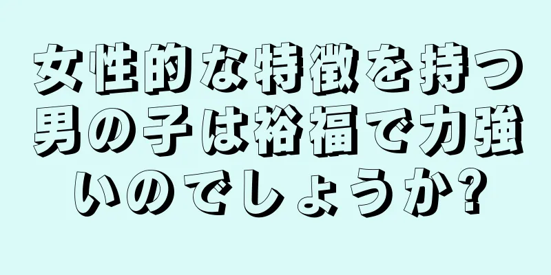 女性的な特徴を持つ男の子は裕福で力強いのでしょうか?