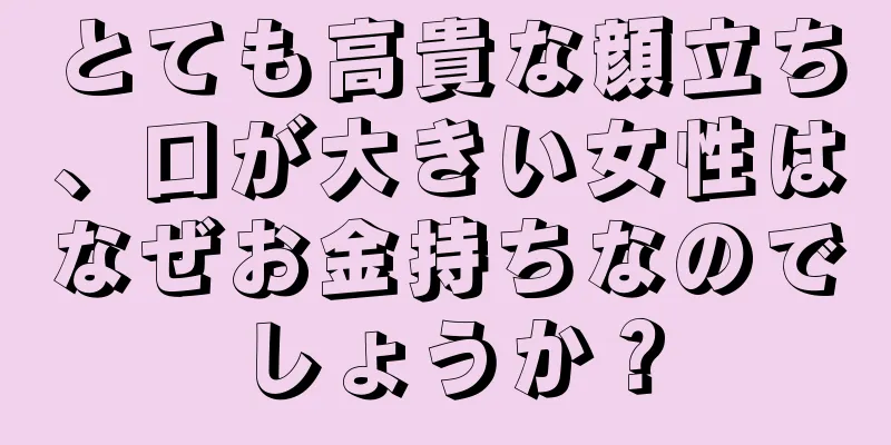 とても高貴な顔立ち、口が大きい女性はなぜお金持ちなのでしょうか？