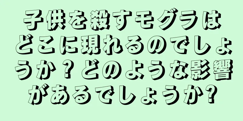 子供を殺すモグラはどこに現れるのでしょうか？どのような影響があるでしょうか?