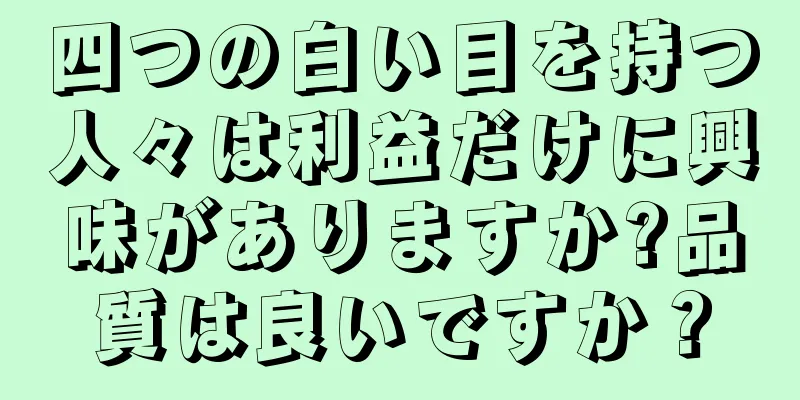 四つの白い目を持つ人々は利益だけに興味がありますか?品質は良いですか？