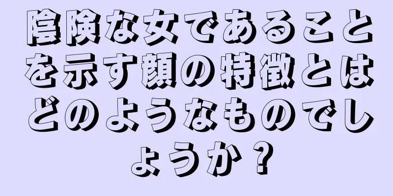 陰険な女であることを示す顔の特徴とはどのようなものでしょうか？