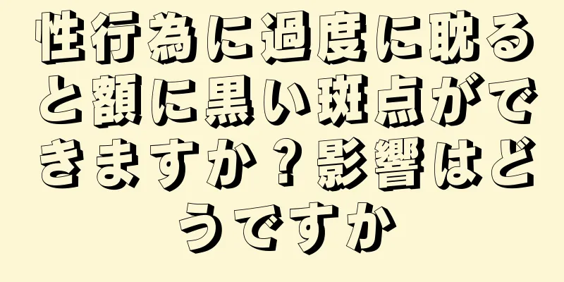 性行為に過度に耽ると額に黒い斑点ができますか？影響はどうですか