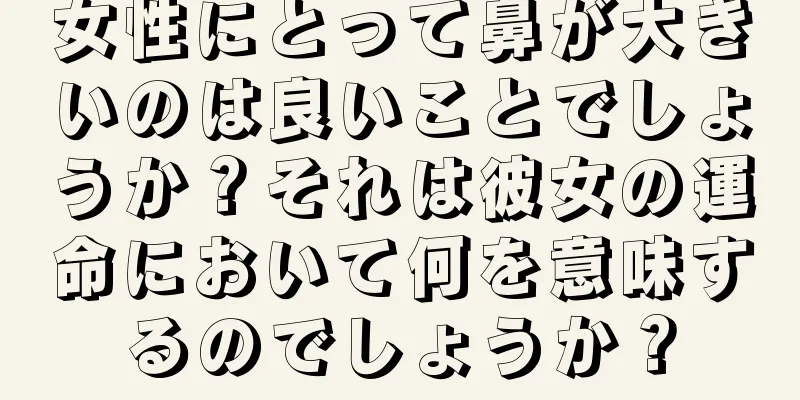 女性にとって鼻が大きいのは良いことでしょうか？それは彼女の運命において何を意味するのでしょうか？