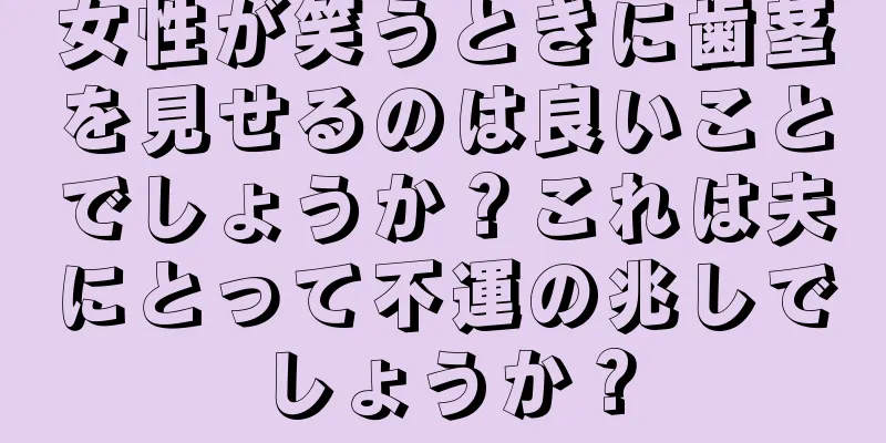 女性が笑うときに歯茎を見せるのは良いことでしょうか？これは夫にとって不運の兆しでしょうか？