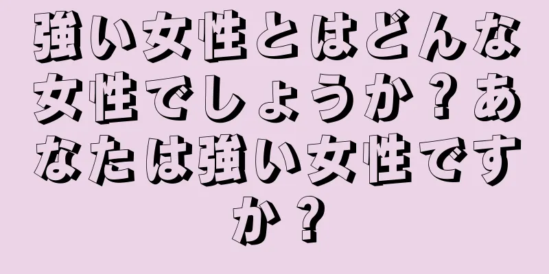 強い女性とはどんな女性でしょうか？あなたは強い女性ですか？