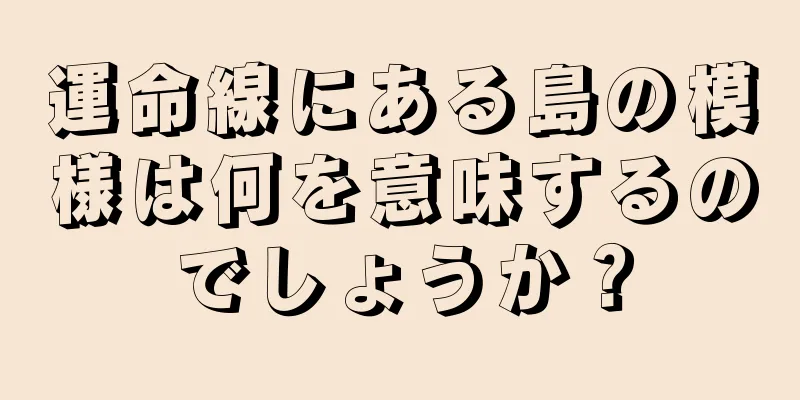 運命線にある島の模様は何を意味するのでしょうか？