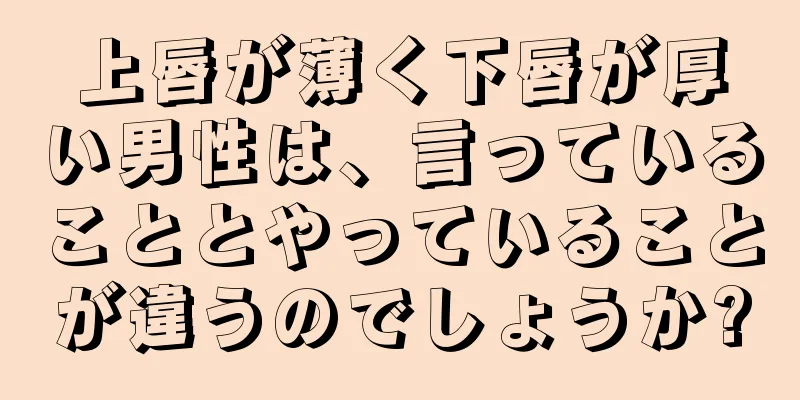 上唇が薄く下唇が厚い男性は、言っていることとやっていることが違うのでしょうか?