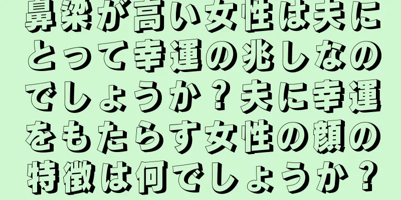 鼻梁が高い女性は夫にとって幸運の兆しなのでしょうか？夫に幸運をもたらす女性の顔の特徴は何でしょうか？