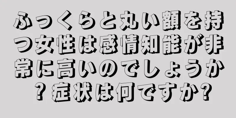 ふっくらと丸い額を持つ女性は感情知能が非常に高いのでしょうか？症状は何ですか?