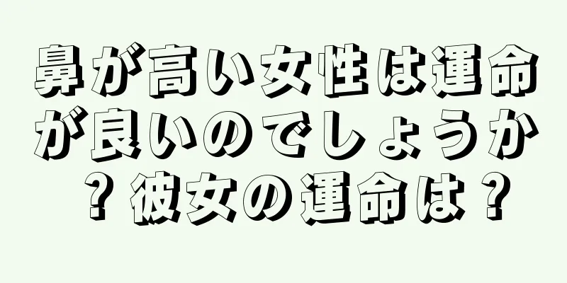 鼻が高い女性は運命が良いのでしょうか？彼女の運命は？