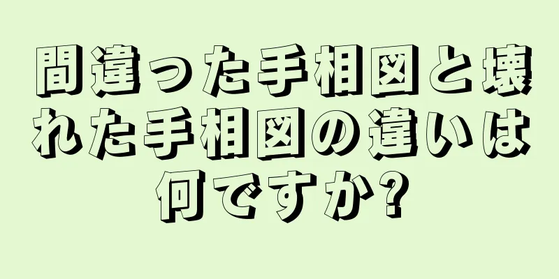 間違った手相図と壊れた手相図の違いは何ですか?