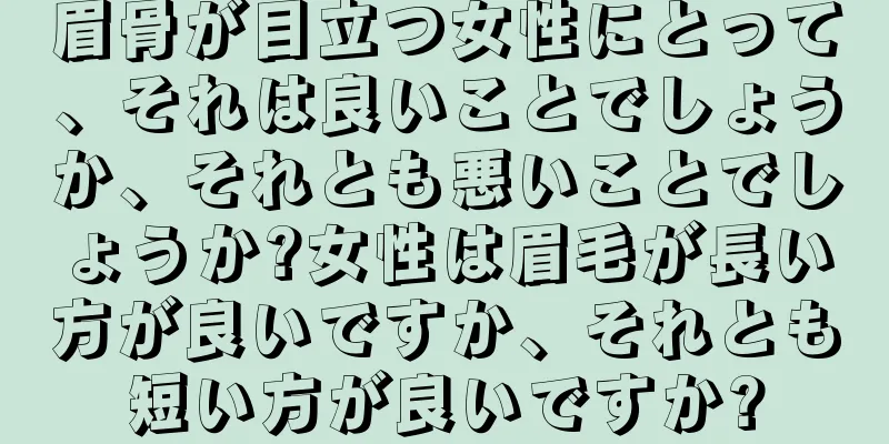 眉骨が目立つ女性にとって、それは良いことでしょうか、それとも悪いことでしょうか?女性は眉毛が長い方が良いですか、それとも短い方が良いですか?