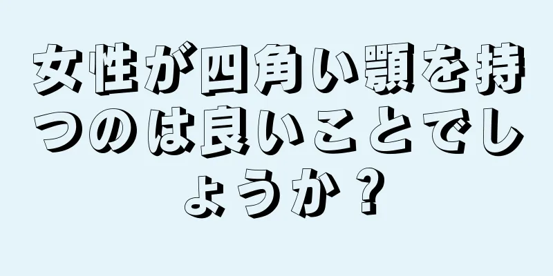 女性が四角い顎を持つのは良いことでしょうか？