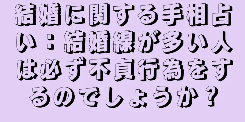 結婚に関する手相占い：結婚線が多い人は必ず不貞行為をするのでしょうか？