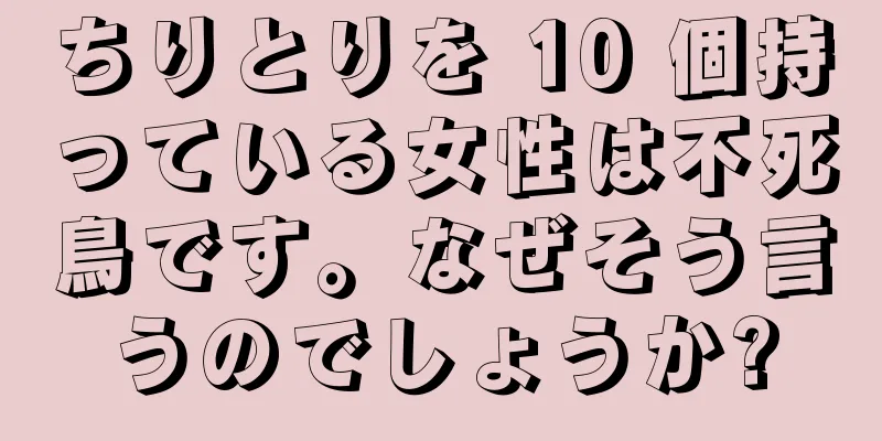 ちりとりを 10 個持っている女性は不死鳥です。なぜそう言うのでしょうか?