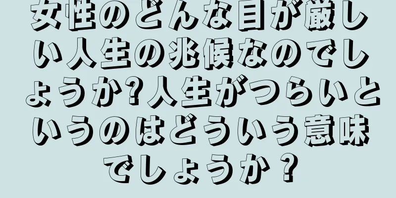 女性のどんな目が厳しい人生の兆候なのでしょうか?人生がつらいというのはどういう意味でしょうか？