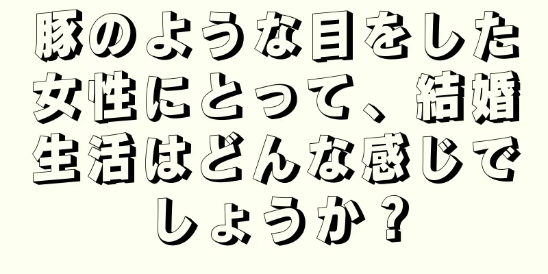 豚のような目をした女性にとって、結婚生活はどんな感じでしょうか？