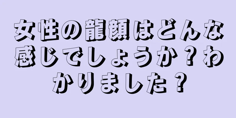 女性の龍顔はどんな感じでしょうか？わかりました？