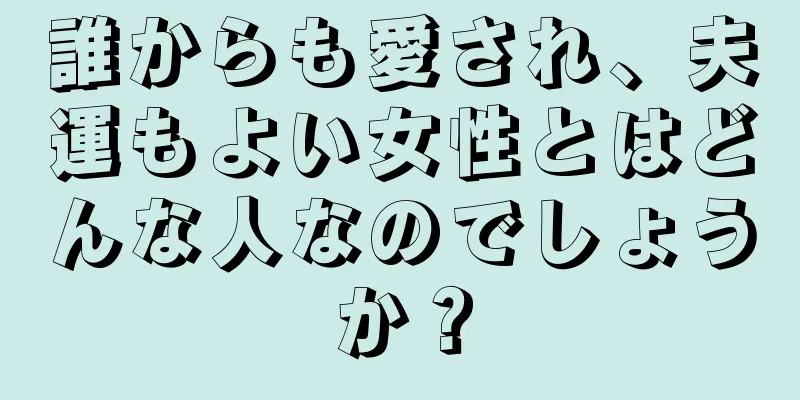 誰からも愛され、夫運もよい女性とはどんな人なのでしょうか？