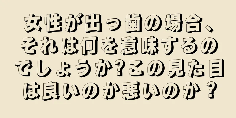 女性が出っ歯の場合、それは何を意味するのでしょうか?この見た目は良いのか悪いのか？