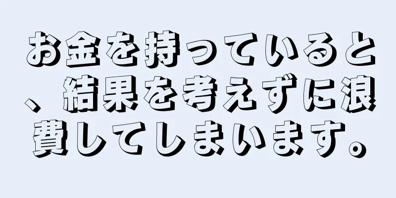 お金を持っていると、結果を考えずに浪費してしまいます。