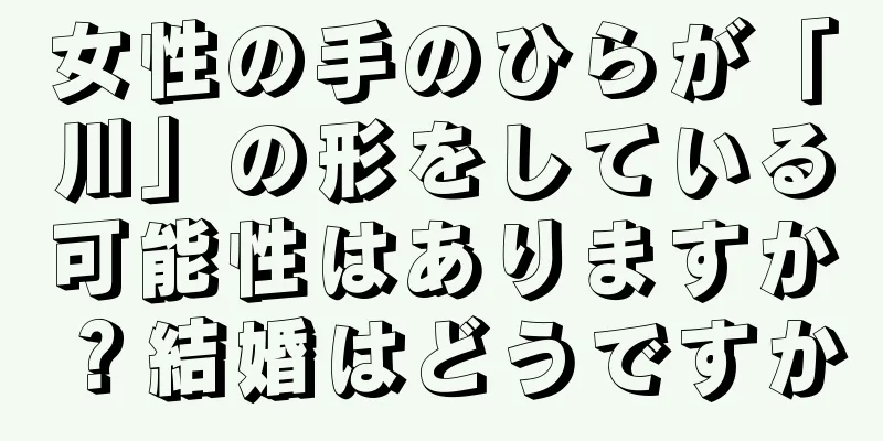 女性の手のひらが「川」の形をしている可能性はありますか？結婚はどうですか