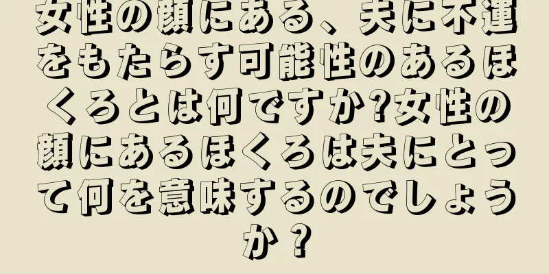 女性の顔にある、夫に不運をもたらす可能性のあるほくろとは何ですか?女性の顔にあるほくろは夫にとって何を意味するのでしょうか？
