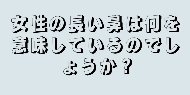 女性の長い鼻は何を意味しているのでしょうか？