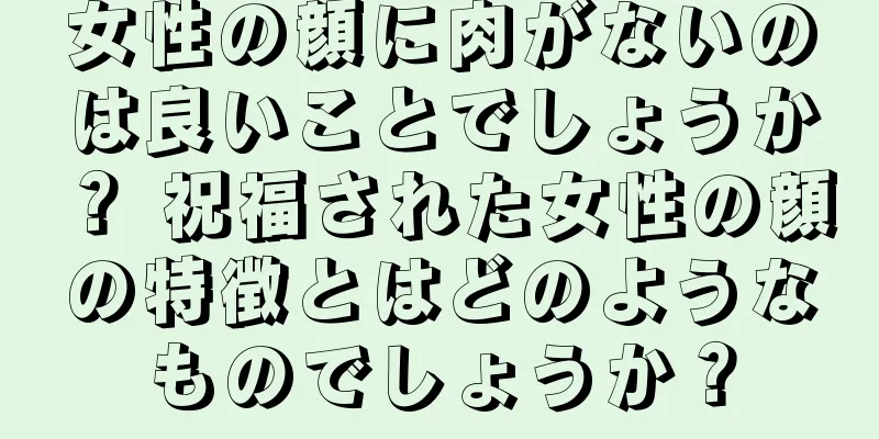 女性の顔に肉がないのは良いことでしょうか？ 祝福された女性の顔の特徴とはどのようなものでしょうか？