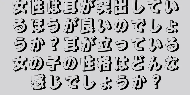 女性は耳が突出しているほうが良いのでしょうか？耳が立っている女の子の性格はどんな感じでしょうか？