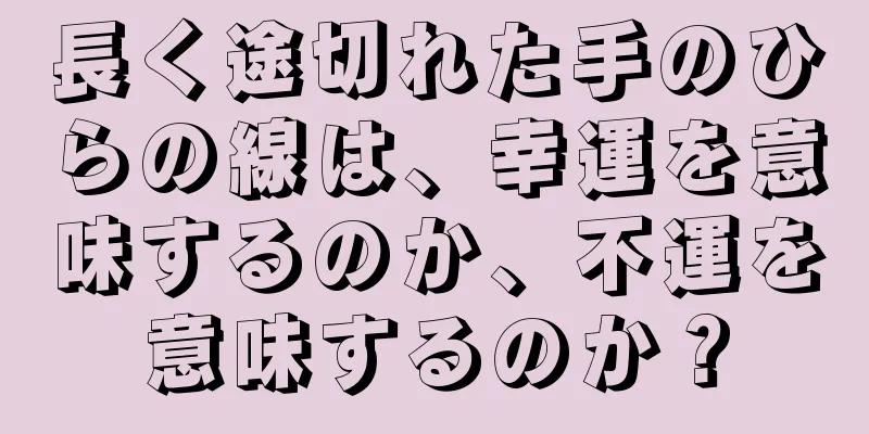 長く途切れた手のひらの線は、幸運を意味するのか、不運を意味するのか？