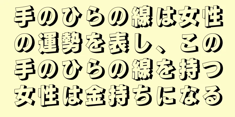 手のひらの線は女性の運勢を表し、この手のひらの線を持つ女性は金持ちになる