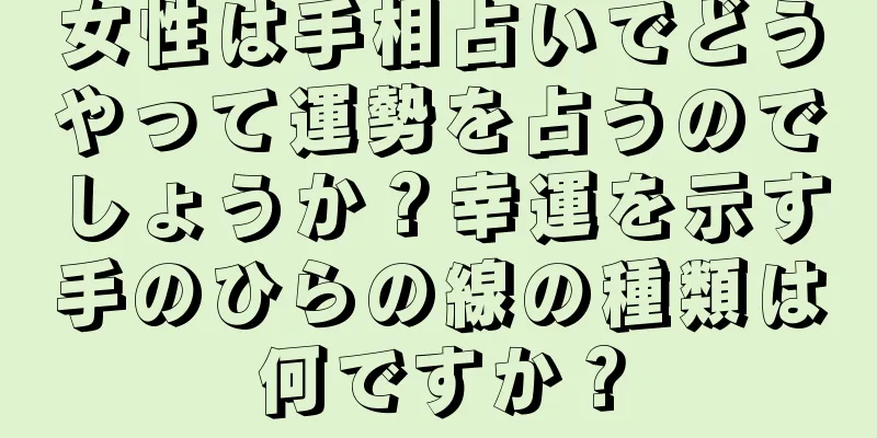 女性は手相占いでどうやって運勢を占うのでしょうか？幸運を示す手のひらの線の種類は何ですか？