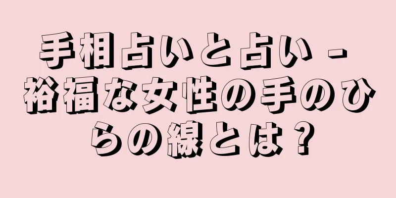 手相占いと占い - 裕福な女性の手のひらの線とは？