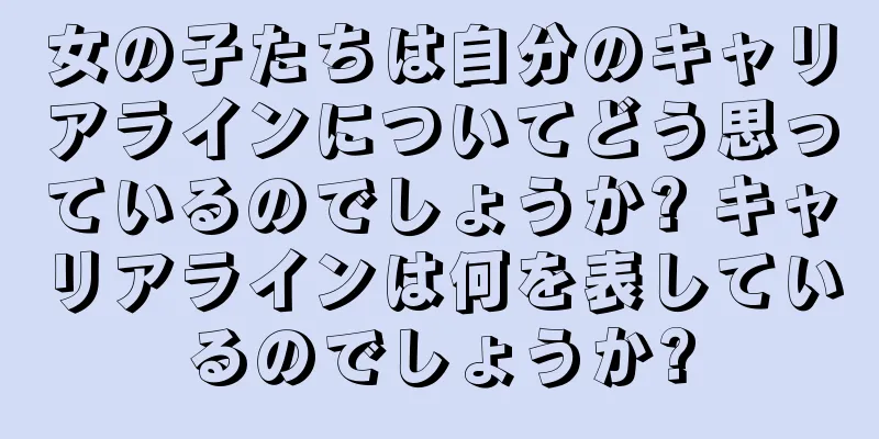 女の子たちは自分のキャリアラインについてどう思っているのでしょうか? キャリアラインは何を表しているのでしょうか?