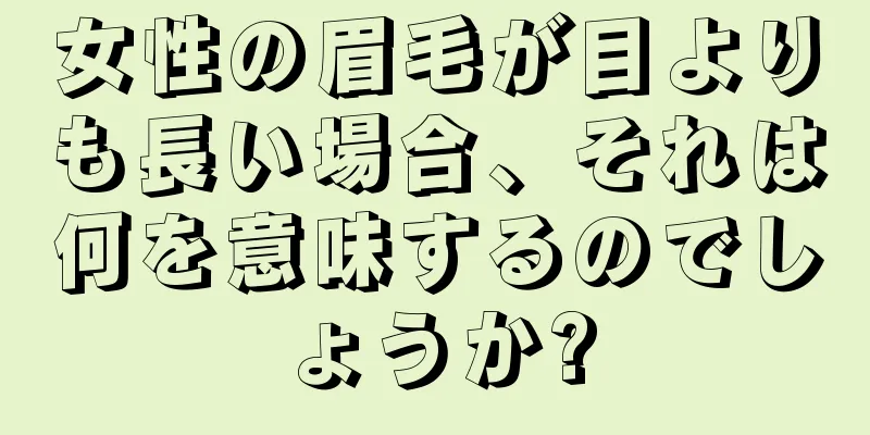 女性の眉毛が目よりも長い場合、それは何を意味するのでしょうか?