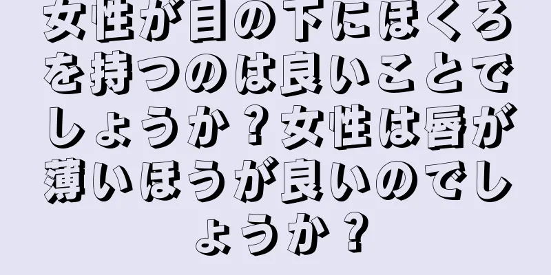 女性が目の下にほくろを持つのは良いことでしょうか？女性は唇が薄いほうが良いのでしょうか？