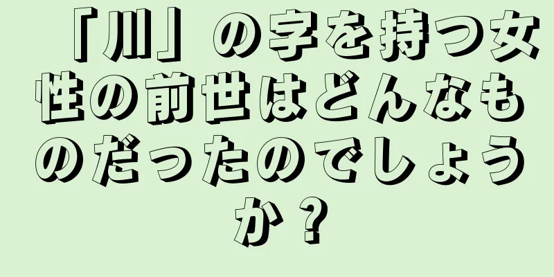 「川」の字を持つ女性の前世はどんなものだったのでしょうか？