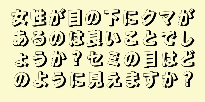 女性が目の下にクマがあるのは良いことでしょうか？セミの目はどのように見えますか？